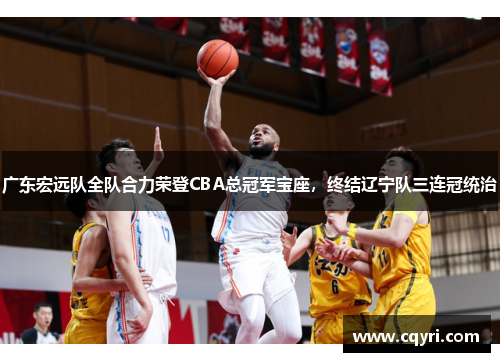 广东宏远队全队合力荣登CBA总冠军宝座，终结辽宁队三连冠统治