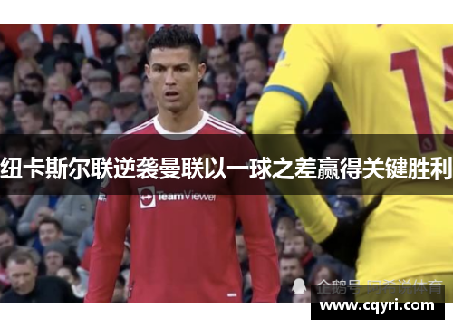 纽卡斯尔联逆袭曼联以一球之差赢得关键胜利