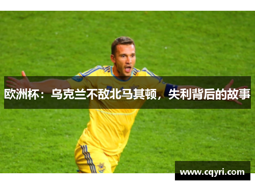 欧洲杯:乌克兰不敌北马其顿,失利背后的故事