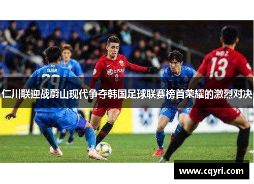 仁川联迎战蔚山现代争夺韩国足球联赛榜首荣耀的激烈对决