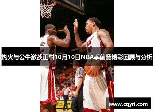 热火与公牛激战正酣10月10日NBA季前赛精彩回顾与分析