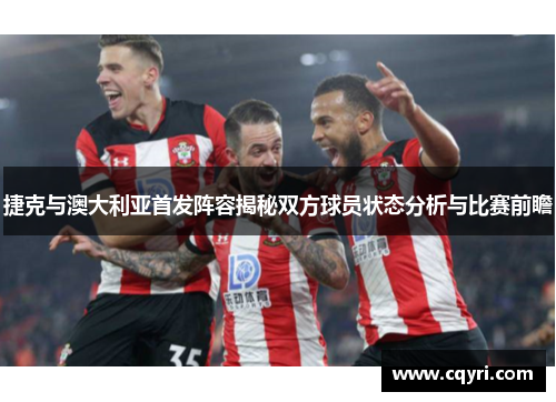 捷克与澳大利亚首发阵容揭秘双方球员状态分析与比赛前瞻